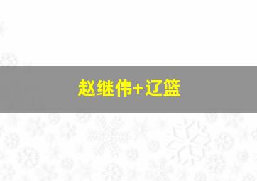 赵继伟 辽篮